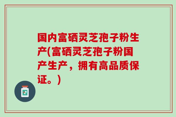 国内富硒灵芝孢子粉生产(富硒灵芝孢子粉国产生产，拥有高品质保证。)