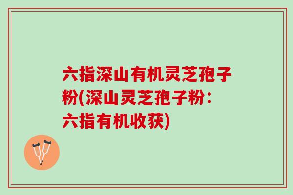 六指深山有机灵芝孢子粉(深山灵芝孢子粉：六指有机收获)