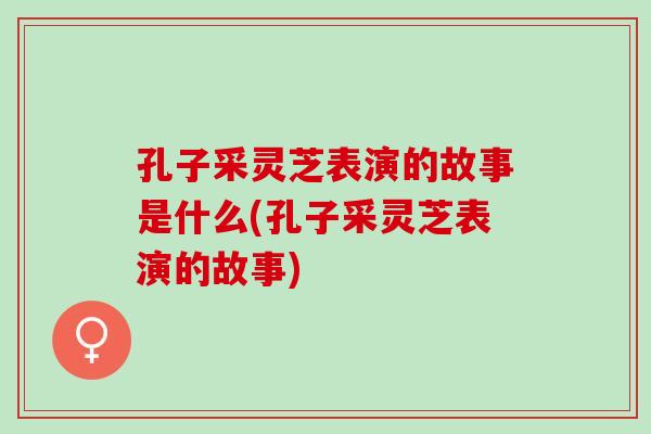 孔子采灵芝表演的故事是什么(孔子采灵芝表演的故事) 孔子采灵芝表演的故事是什么(孔子采灵芝表演的故事)