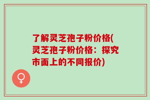 了解灵芝孢子粉价格(灵芝孢子粉价格:探究市面上的不同报价) 了解灵芝孢子粉价格(灵芝孢子粉价格:探究市面上的不同报价)
