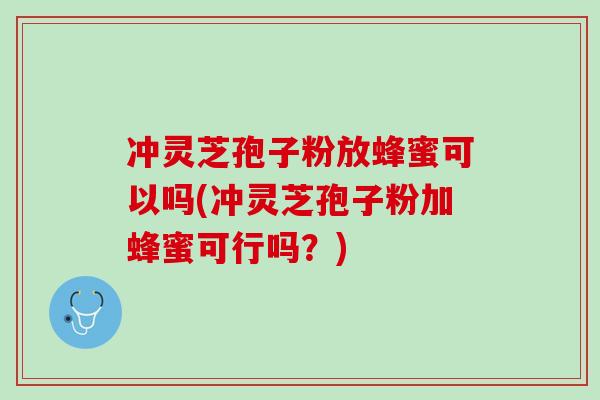 冲灵芝孢子粉放蜂蜜可以吗(冲灵芝孢子粉加蜂蜜可行吗？)
