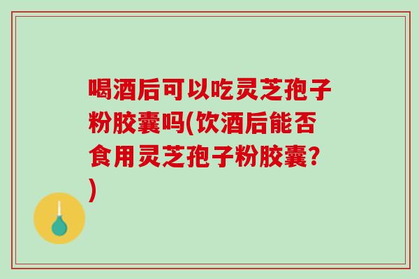 喝酒后可以吃灵芝孢子粉胶囊吗(饮酒后能否食用灵芝孢子粉胶囊？)