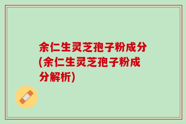 余仁生灵芝孢子粉成分(余仁生灵芝孢子粉成分解析)