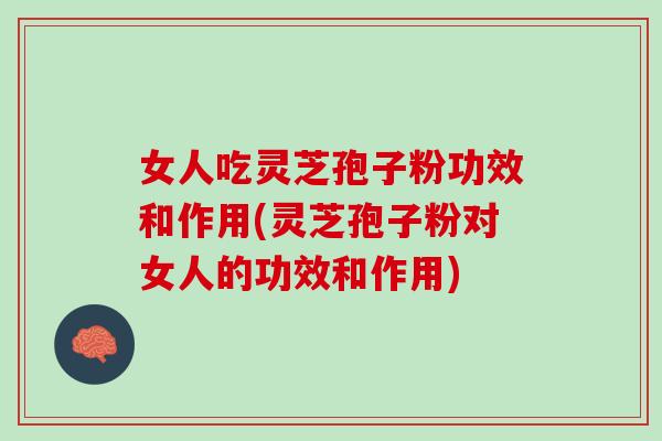 女人吃灵芝孢子粉功效和作用(灵芝孢子粉对女人的功效和作用)
