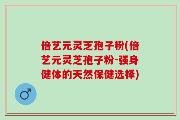 倍艺元灵芝孢子粉(倍艺元灵芝孢子粉-强身健体的天然保健选择)