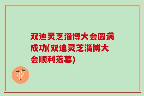 双迪灵芝淄博大会圆满成功(双迪灵芝淄博大会顺利落幕)