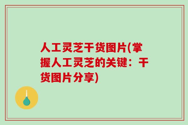 人工灵芝干货图片(掌握人工灵芝的关键：干货图片分享)
