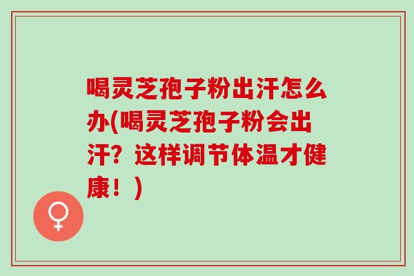 喝灵芝孢子粉出汗怎么办(喝灵芝孢子粉会出汗?这样调节体温才健康!) 喝灵芝孢子粉出汗怎么办(喝灵芝孢子粉会出汗?这样调节体温才健康!)