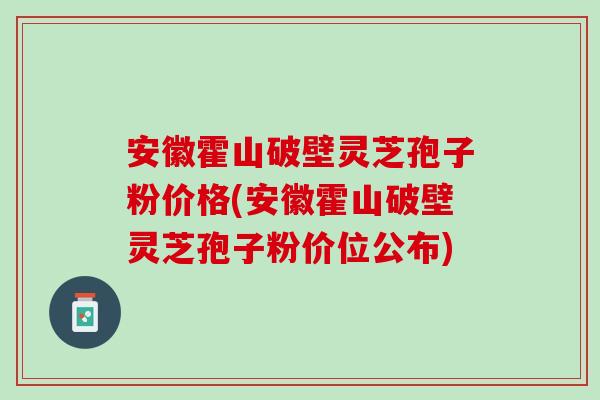 安徽霍山破壁灵芝孢子粉价格(安徽霍山破壁灵芝孢子粉价位公布)