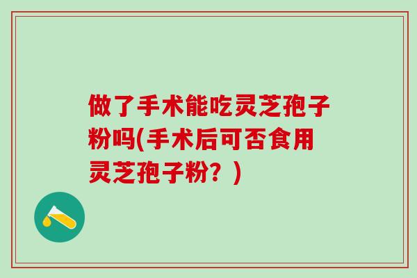 做了手术能吃灵芝孢子粉吗(手术后可否食用灵芝孢子粉?) 做了手术能吃灵芝孢子粉吗(手术后可否食用灵芝孢子粉?)