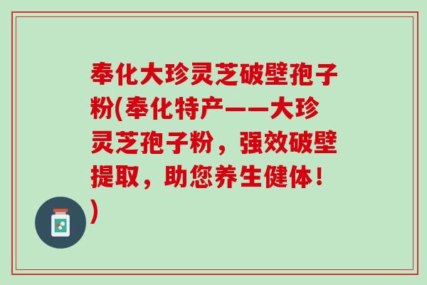 奉化大珍灵芝破壁孢子粉(奉化特产——大珍灵芝孢子粉，强效破壁提取，助您养生健体！)