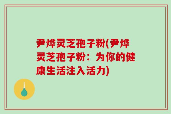 尹烨灵芝孢子粉(尹烨灵芝孢子粉：为你的健康生活注入活力)
