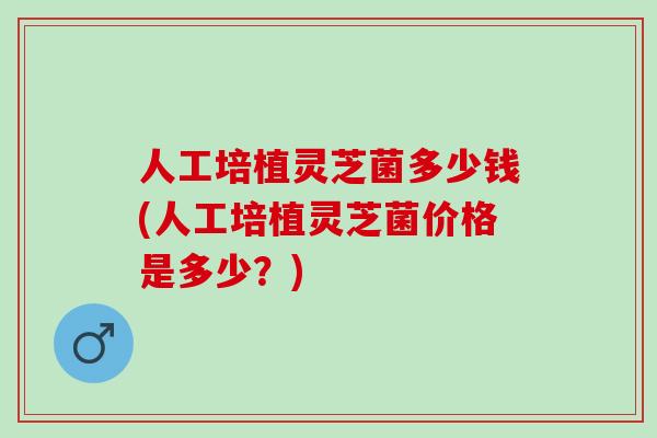 人工培植灵芝菌多少钱(人工培植灵芝菌价格是多少？)