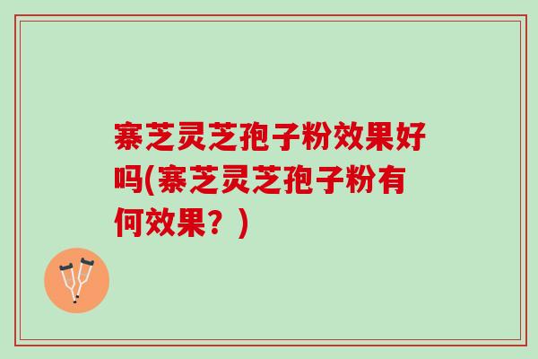 寨芝灵芝孢子粉效果好吗(寨芝灵芝孢子粉有何效果?) 寨芝灵芝孢子粉效果好吗(寨芝灵芝孢子粉有何效果?)