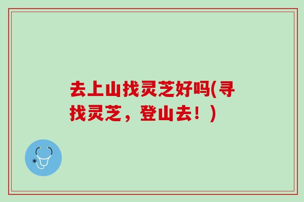 去上山找灵芝好吗(寻找灵芝，登山去！)