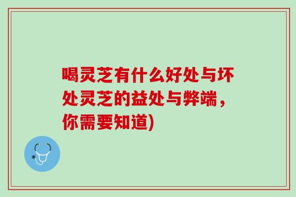 喝灵芝有什么好处与坏处灵芝的益处与弊端，你需要知道)