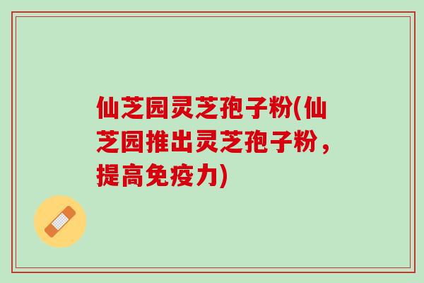 仙芝园灵芝孢子粉(仙芝园推出灵芝孢子粉,提高免疫力) 仙芝园灵芝孢子粉(仙芝园推出灵芝孢子粉,提高免疫力)