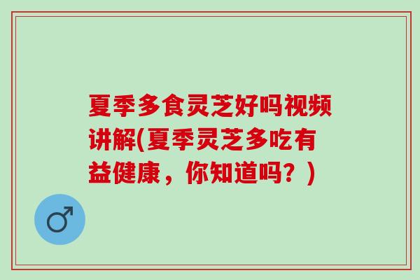 夏季多食灵芝好吗视频讲解(夏季灵芝多吃有益健康，你知道吗？)