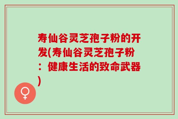 寿仙谷灵芝孢子粉的开发(寿仙谷灵芝孢子粉:健康生活的致命武器) 寿仙谷灵芝孢子粉的开发(寿仙谷灵芝孢子粉:健康生活的致命武器)