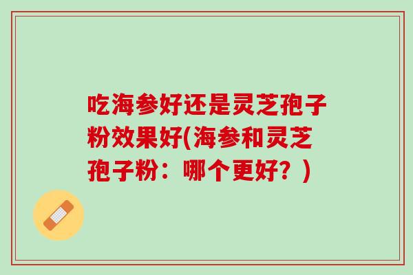 吃海参好还是灵芝孢子粉效果好(海参和灵芝孢子粉：哪个更好？)