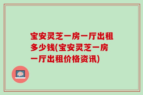 宝安灵芝一房一厅出租多少钱(宝安灵芝一房一厅出租价格资讯)