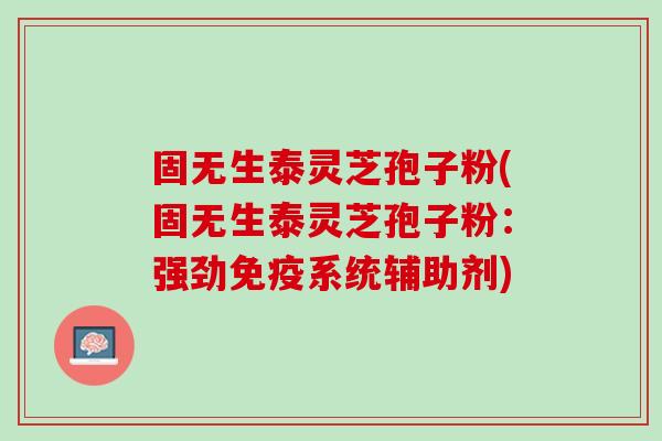 固无生泰灵芝孢子粉(固无生泰灵芝孢子粉：强劲免疫系统辅助剂)