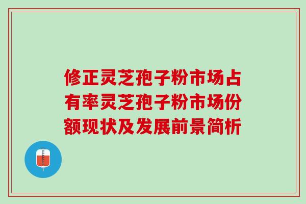 修正灵芝孢子粉市场占有率灵芝孢子粉市场份额现状及发展前景简析