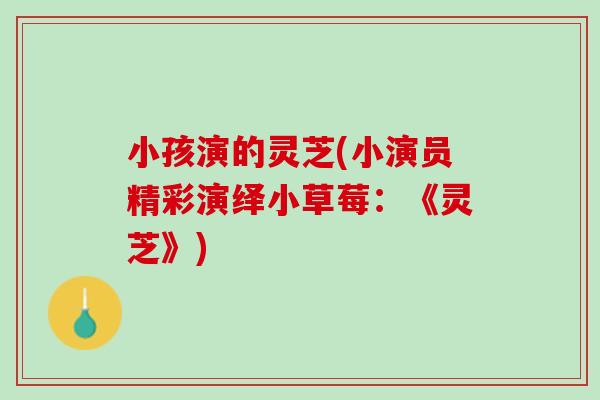 小孩演的灵芝(小演员精彩演绎小草莓:《灵芝》) 小孩演的灵芝(小演员精彩演绎小草莓:《灵芝》)