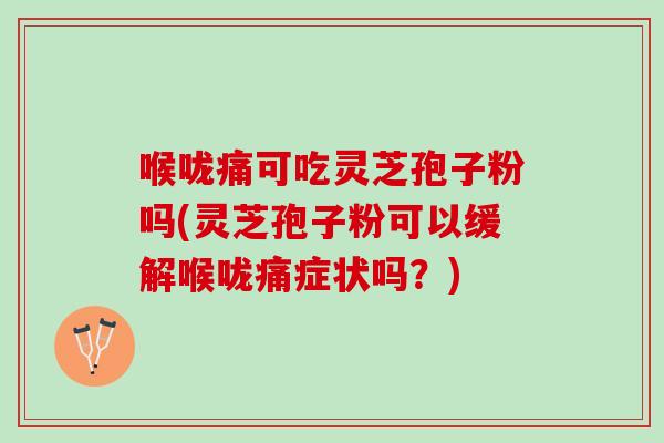 喉咙痛可吃灵芝孢子粉吗(灵芝孢子粉可以缓解喉咙痛症状吗？)