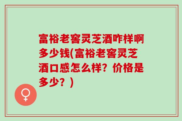 富裕老窖灵芝酒咋样啊多少钱(富裕老窖灵芝酒口感怎么样?价格是多少?) 富裕老窖灵芝酒咋样啊多少钱(富裕老窖灵芝酒口感怎么样?价格是多少?)