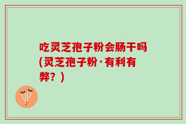 吃灵芝孢子粉会肠干吗(灵芝孢子粉·有利有弊？)