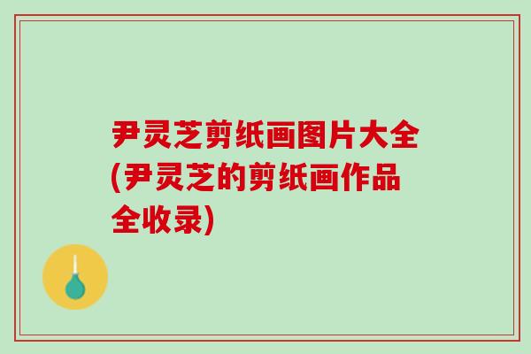 尹灵芝剪纸画图片大全(尹灵芝的剪纸画作品全收录)