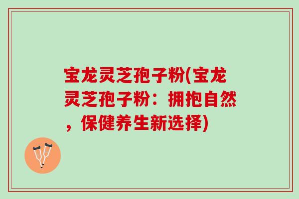 宝龙灵芝孢子粉(宝龙灵芝孢子粉：拥抱自然，保健养生新选择)