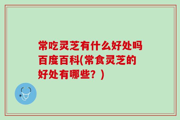 常吃灵芝有什么好处吗百度百科(常食灵芝的好处有哪些？)