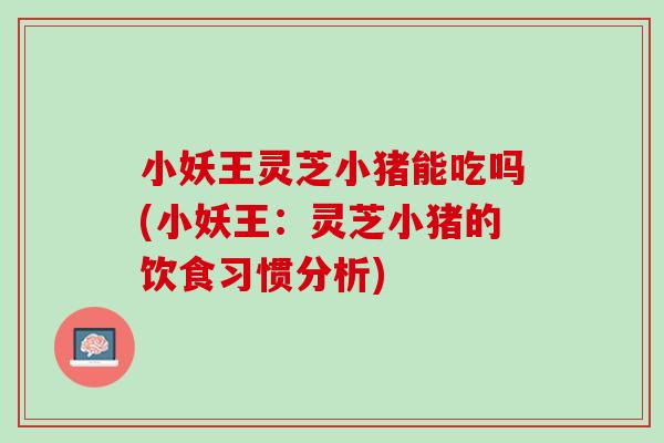 小妖王灵芝小猪能吃吗(小妖王：灵芝小猪的饮食习惯分析)