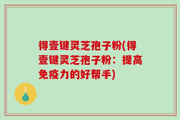 得壹键灵芝孢子粉(得壹键灵芝孢子粉：提高免疫力的好帮手)