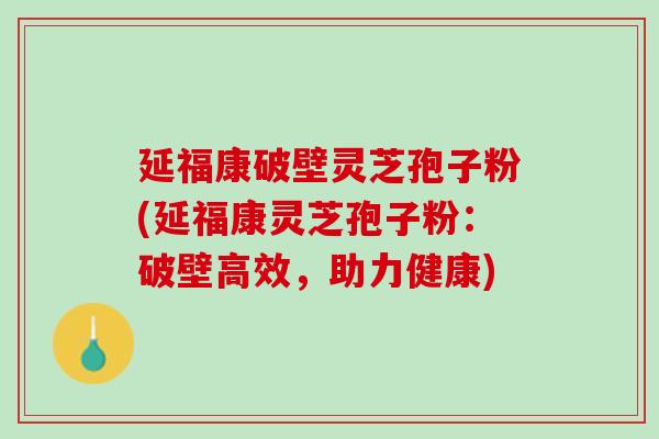延福康破壁灵芝孢子粉(延福康灵芝孢子粉：破壁高效，助力健康)