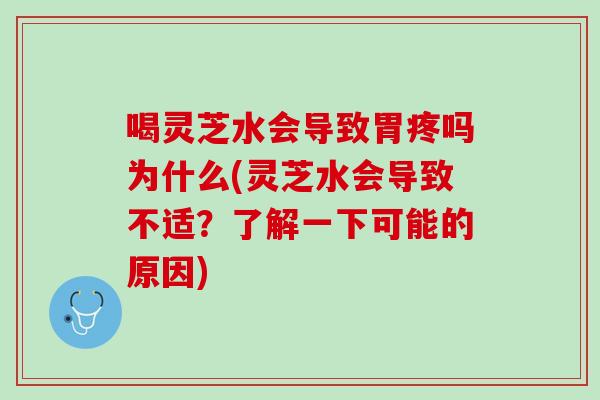 喝灵芝水会导致胃疼吗为什么(灵芝水会导致不适？了解一下可能的原因)