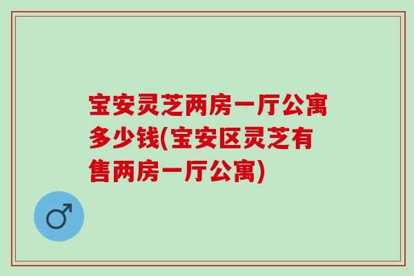 宝安灵芝两房一厅公寓多少钱(宝安区灵芝有售两房一厅公寓) 宝安灵芝两房一厅公寓多少钱(宝安区灵芝有售两房一厅公寓)