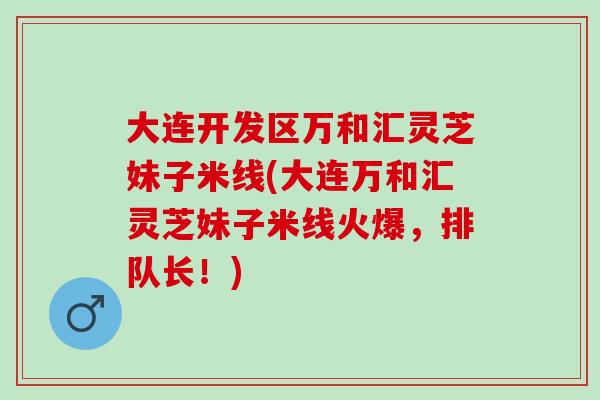 大连开发区万和汇灵芝妹子米线(大连万和汇灵芝妹子米线火爆，排队长！)