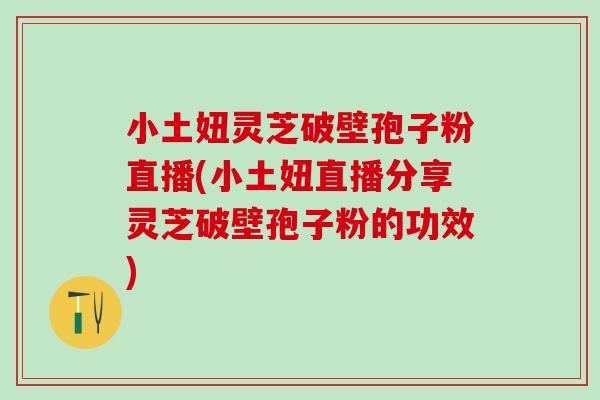 小土妞灵芝破壁孢子粉直播(小土妞直播分享灵芝破壁孢子粉的功效) 小土妞灵芝破壁孢子粉直播(小土妞直播分享灵芝破壁孢子粉的功效)