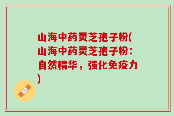 山海中药灵芝孢子粉(山海中药灵芝孢子粉：自然精华，强化免疫力)