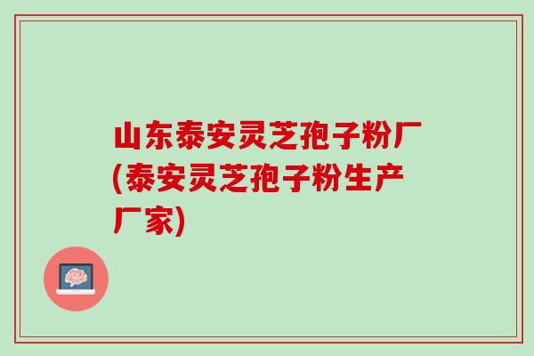 山东泰安灵芝孢子粉厂(泰安灵芝孢子粉生产厂家)