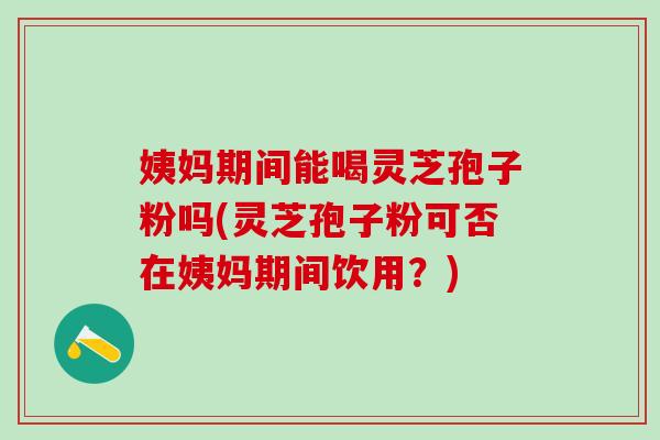 姨妈期间能喝灵芝孢子粉吗(灵芝孢子粉可否在姨妈期间饮用？)