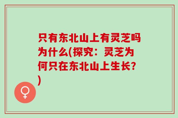 只有东北山上有灵芝吗为什么(探究：灵芝为何只在东北山上生长？)