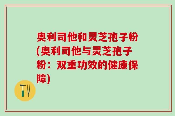 奥利司他和灵芝孢子粉(奥利司他与灵芝孢子粉：双重功效的健康保障)