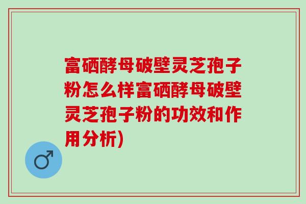 富硒酵母破壁灵芝孢子粉怎么样富硒酵母破壁灵芝孢子粉的功效和作用分析) 富硒酵母破壁灵芝孢子粉怎么样富硒酵母破壁灵芝孢子粉的功效和作用分析)