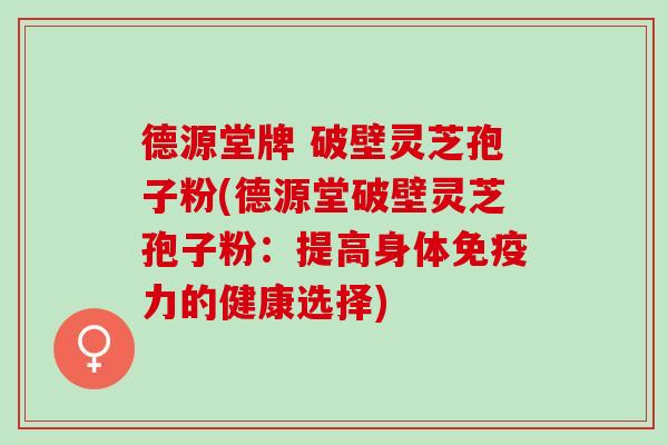 德源堂牌 破壁灵芝孢子粉(德源堂破壁灵芝孢子粉：提高身体免疫力的健康选择)