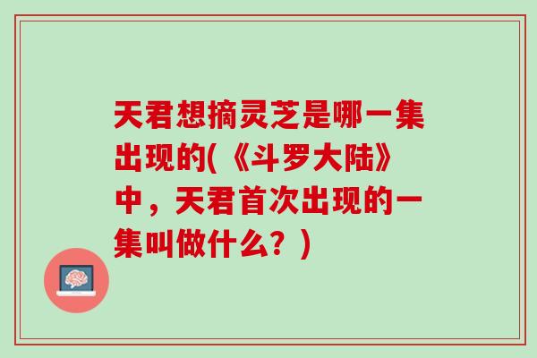 天君想摘灵芝是哪一集出现的(《斗罗大陆》中，天君首次出现的一集叫做什么？)