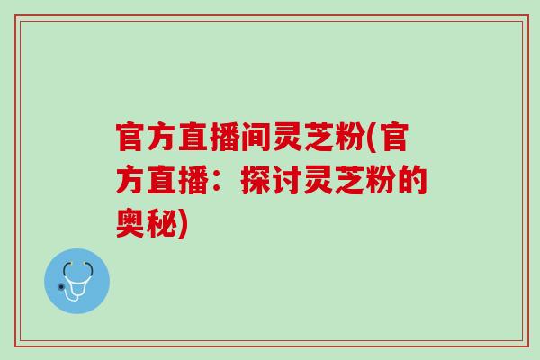 官方直播间灵芝粉(官方直播：探讨灵芝粉的奥秘)